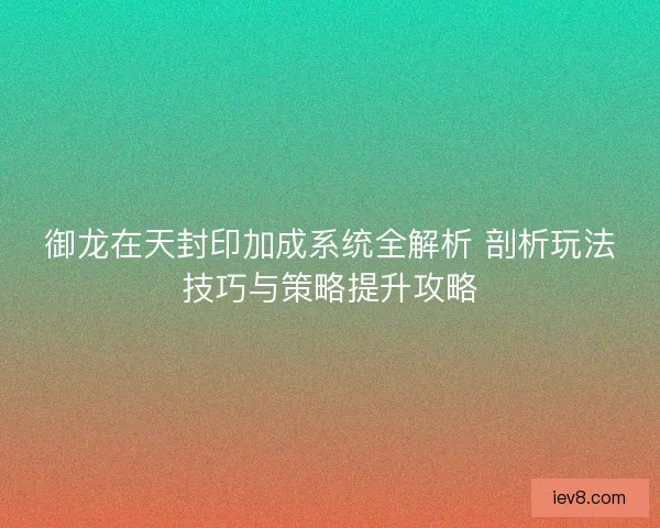 御龙在天封印加成系统全解析 剖析玩法技巧与策略提升攻略