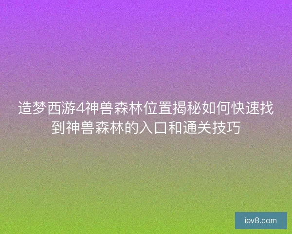 造梦西游4神兽森林位置揭秘如何快速找到神兽森林的入口和通关技巧
