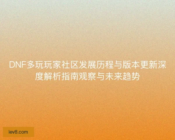 DNF多玩玩家社区发展历程与版本更新深度解析指南观察与未来趋势