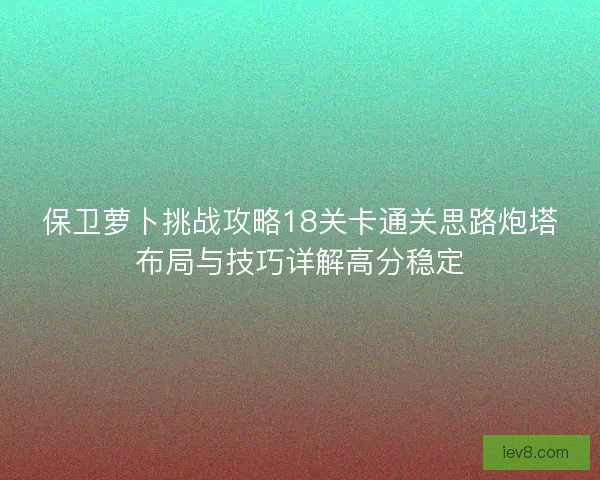 保卫萝卜挑战攻略18关卡通关思路炮塔布局与技巧详解高分稳定