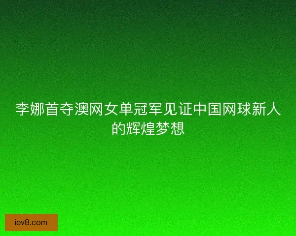 李娜首夺澳网女单冠军见证中国网球新人的辉煌梦想