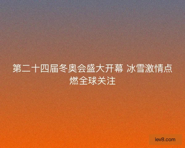 第二十四届冬奥会盛大开幕 冰雪激情点燃全球关注