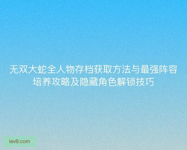 无双大蛇全人物存档获取方法与最强阵容培养攻略及隐藏角色解锁技巧
