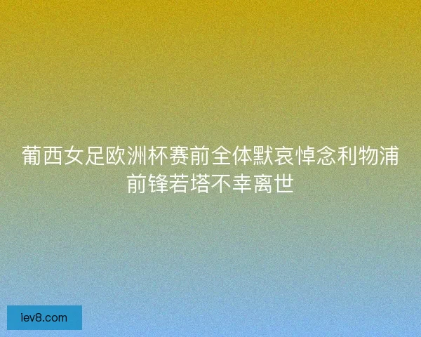 葡西女足欧洲杯赛前全体默哀悼念利物浦前锋若塔不幸离世
