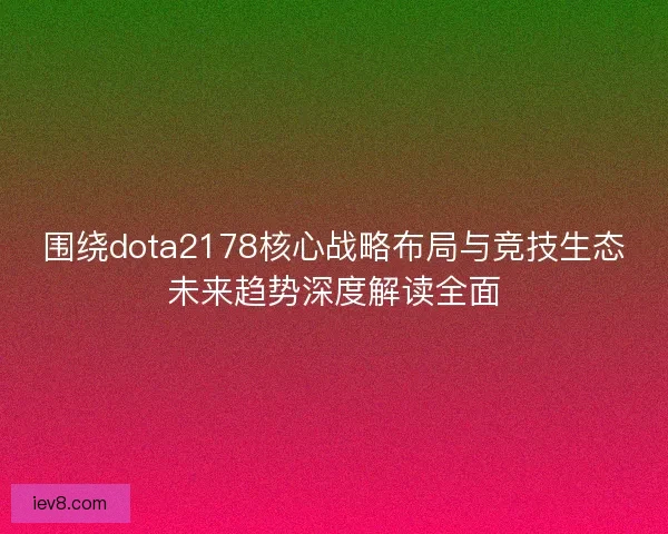 围绕dota2178核心战略布局与竞技生态未来趋势深度解读全面