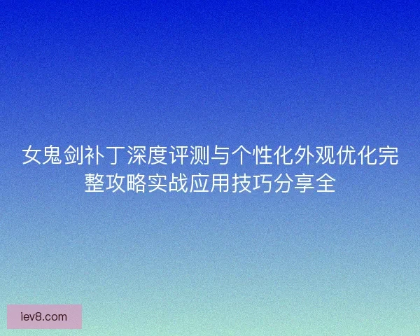 女鬼剑补丁深度评测与个性化外观优化完整攻略实战应用技巧分享全