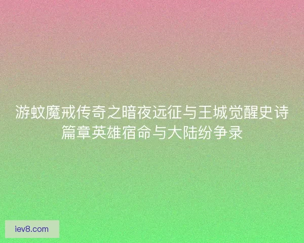 游蚊魔戒传奇之暗夜远征与王城觉醒史诗篇章英雄宿命与大陆纷争录