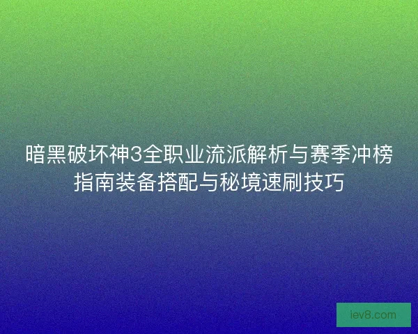 暗黑破坏神3全职业流派解析与赛季冲榜指南装备搭配与秘境速刷技巧