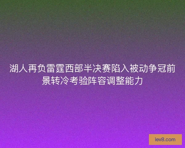 湖人再负雷霆西部半决赛陷入被动争冠前景转冷考验阵容调整能力