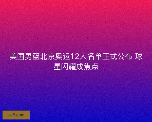 美国男篮北京奥运12人名单正式公布 球星闪耀成焦点