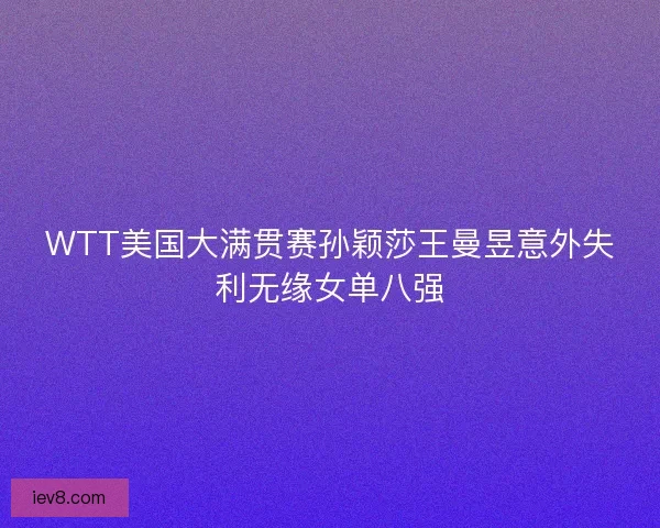 WTT美国大满贯赛孙颖莎王曼昱意外失利无缘女单八强
