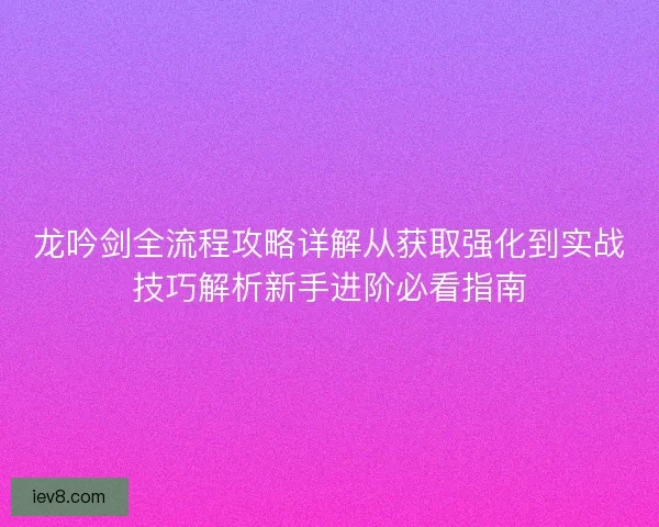 龙吟剑全流程攻略详解从获取强化到实战技巧解析新手进阶必看指南