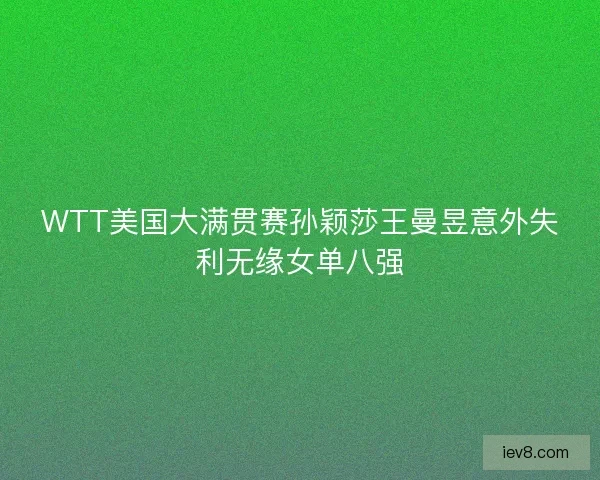 WTT美国大满贯赛孙颖莎王曼昱意外失利无缘女单八强