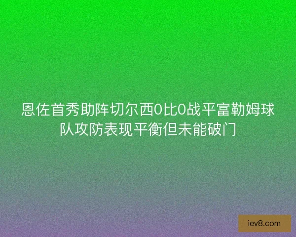 恩佐首秀助阵切尔西0比0战平富勒姆球队攻防表现平衡但未能破门