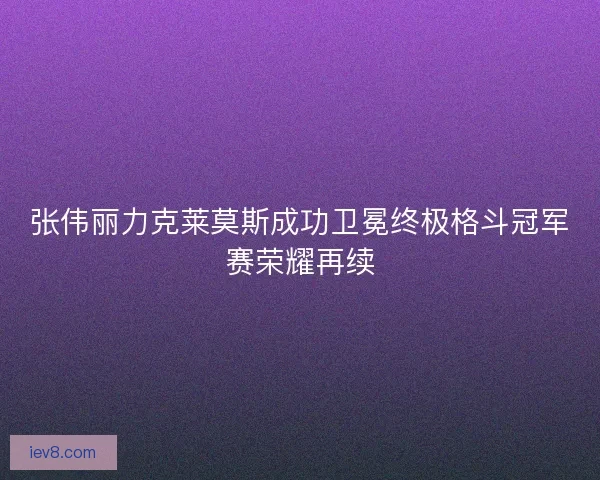 张伟丽力克莱莫斯成功卫冕终极格斗冠军赛荣耀再续