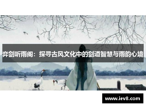 弈剑听雨阁：探寻古风文化中的剑道智慧与雨韵心境